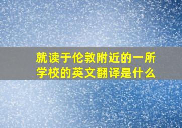 就读于伦敦附近的一所学校的英文翻译是什么