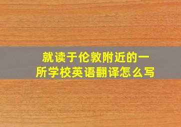 就读于伦敦附近的一所学校英语翻译怎么写