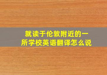 就读于伦敦附近的一所学校英语翻译怎么说