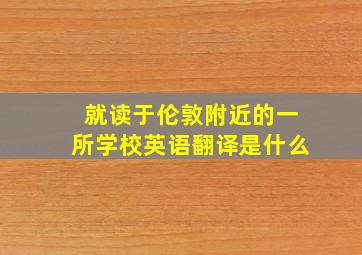 就读于伦敦附近的一所学校英语翻译是什么