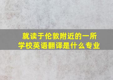 就读于伦敦附近的一所学校英语翻译是什么专业