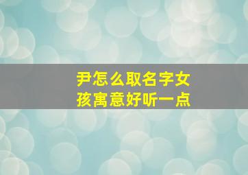 尹怎么取名字女孩寓意好听一点