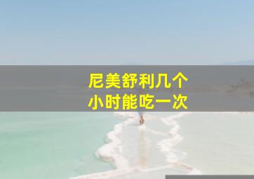 尼美舒利几个小时能吃一次