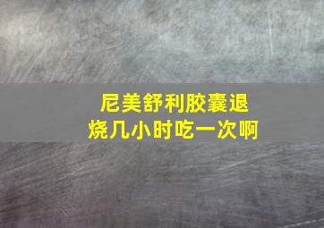 尼美舒利胶囊退烧几小时吃一次啊