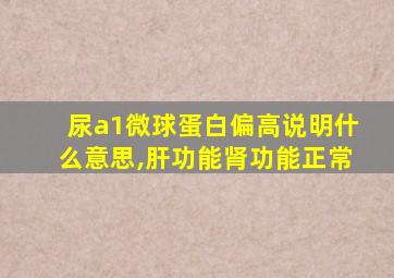 尿a1微球蛋白偏高说明什么意思,肝功能肾功能正常