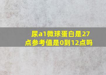 尿a1微球蛋白是27点参考值是0到12点吗