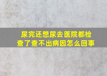 尿完还想尿去医院都检查了查不出病因怎么回事