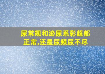 尿常规和泌尿系彩超都正常,还是尿频尿不尽