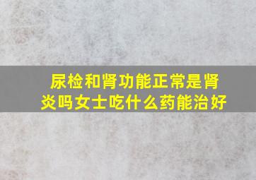 尿检和肾功能正常是肾炎吗女士吃什么药能治好