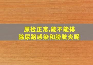 尿检正常,能不能排除尿路感染和膀胱炎呢