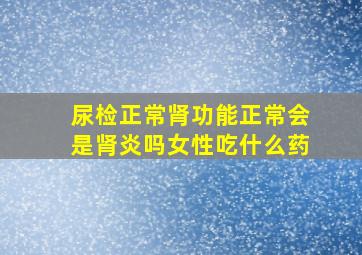 尿检正常肾功能正常会是肾炎吗女性吃什么药