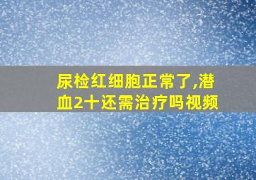 尿检红细胞正常了,潜血2十还需治疗吗视频