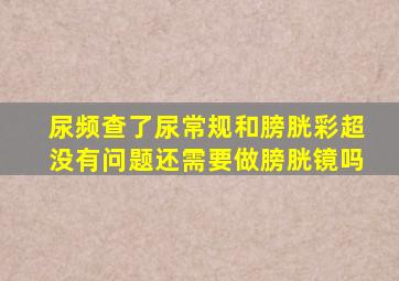 尿频查了尿常规和膀胱彩超没有问题还需要做膀胱镜吗