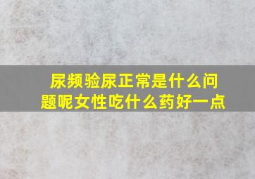 尿频验尿正常是什么问题呢女性吃什么药好一点