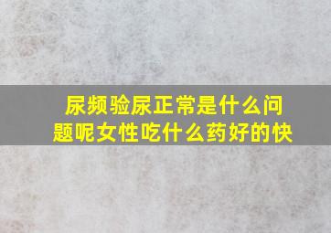 尿频验尿正常是什么问题呢女性吃什么药好的快