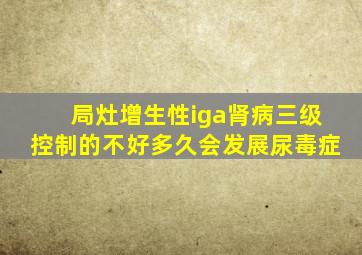 局灶增生性iga肾病三级控制的不好多久会发展尿毒症