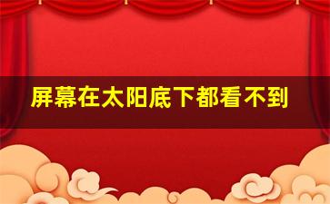 屏幕在太阳底下都看不到