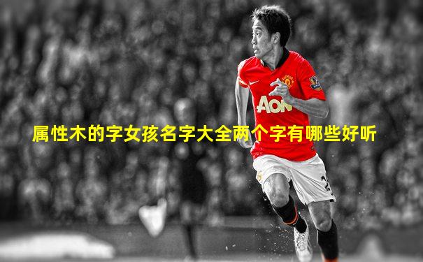 属性木的字女孩名字大全两个字有哪些好听
