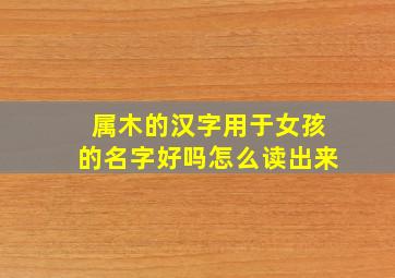 属木的汉字用于女孩的名字好吗怎么读出来