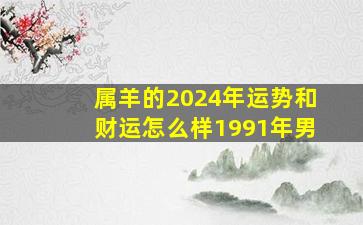 属羊的2024年运势和财运怎么样1991年男