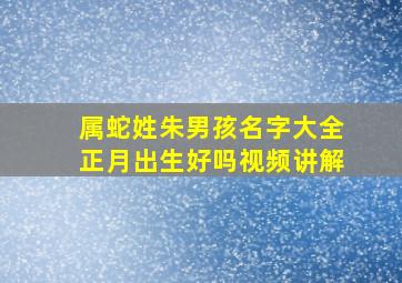 属蛇姓朱男孩名字大全正月出生好吗视频讲解