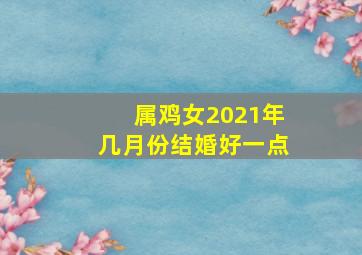 属鸡女2021年几月份结婚好一点