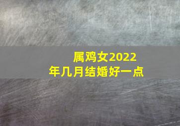 属鸡女2022年几月结婚好一点