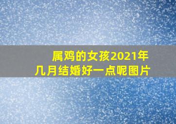 属鸡的女孩2021年几月结婚好一点呢图片