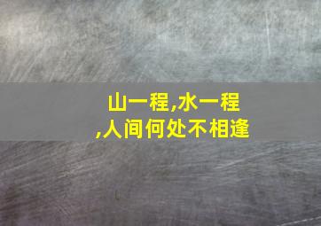 山一程,水一程,人间何处不相逢