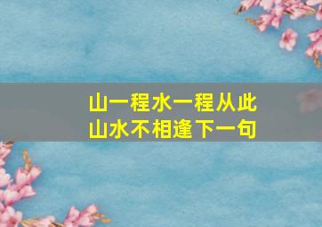 山一程水一程从此山水不相逢下一句