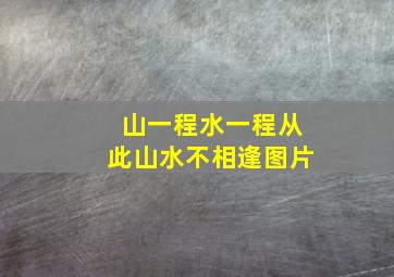 山一程水一程从此山水不相逢图片