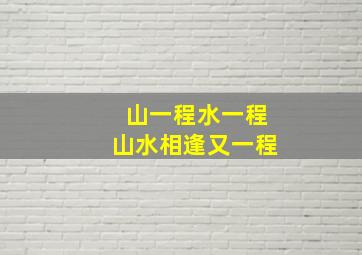 山一程水一程山水相逢又一程