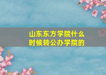 山东东方学院什么时候转公办学院的