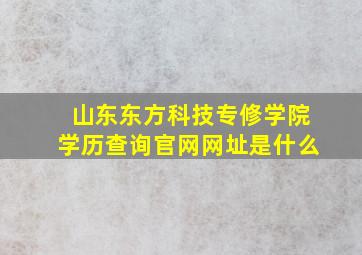 山东东方科技专修学院学历查询官网网址是什么