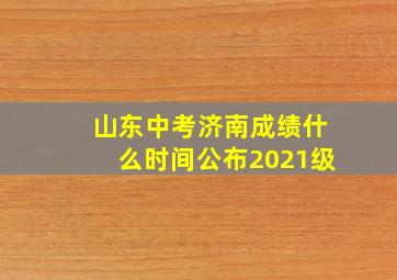 山东中考济南成绩什么时间公布2021级