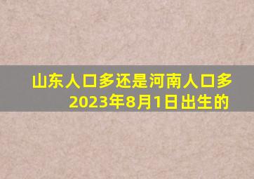 山东人口多还是河南人口多2023年8月1日出生的