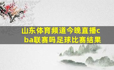 山东体育频道今晚直播cba联赛吗足球比赛结果