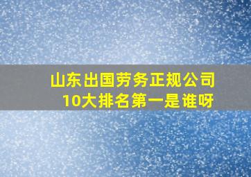 山东出国劳务正规公司10大排名第一是谁呀