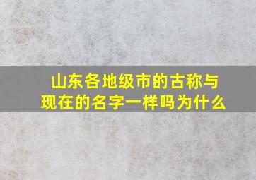 山东各地级市的古称与现在的名字一样吗为什么