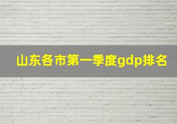 山东各市第一季度gdp排名