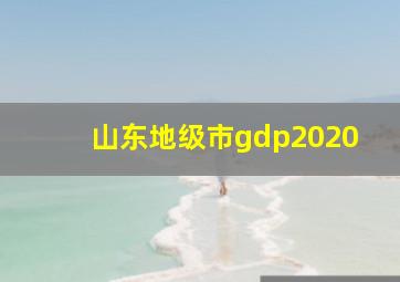 山东地级市gdp2020