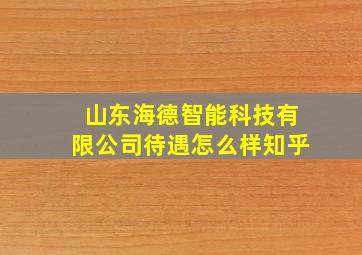 山东海德智能科技有限公司待遇怎么样知乎