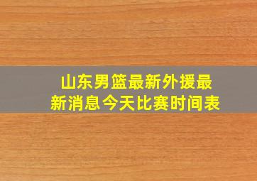 山东男篮最新外援最新消息今天比赛时间表