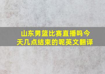 山东男篮比赛直播吗今天几点结束的呢英文翻译