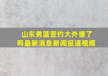 山东男篮签约大外援了吗最新消息新闻报道视频