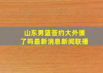 山东男篮签约大外援了吗最新消息新闻联播