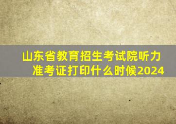 山东省教育招生考试院听力准考证打印什么时候2024