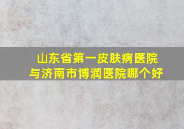 山东省第一皮肤病医院与济南市博润医院哪个好