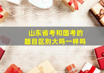 山东省考和国考的题目区别大吗一样吗