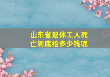 山东省退休工人死亡到底给多少钱呢